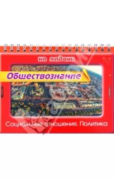 Обществознание на ладони. Социальные отношения. Политика