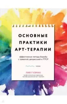 Основные практики Арт-терапии. Эффективные методы борьбы с тревогой, депрессией и ПТСР