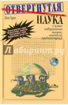 Отвергнутая наука. Самые невероятные теории, гипотезы, предположения