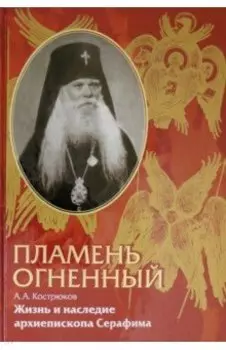 Пламень огненный. Жизнь и наследие архиепископа Серафима (Соболева)