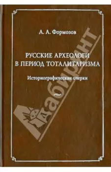 Русские археологи в период тоталитаризма. Историографические очерки