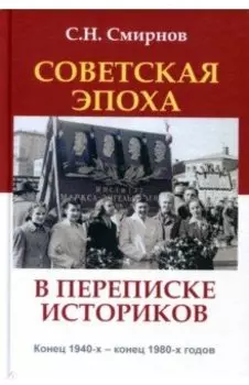 Советская эпоха в переписке историков. Конец 1940-х - конец 1980-х годов