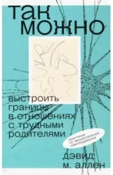 Так можно. Выстроить границы в отношениях с трудными родителями