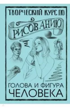 Творческий курс по рисованию. Голова и фигура человека