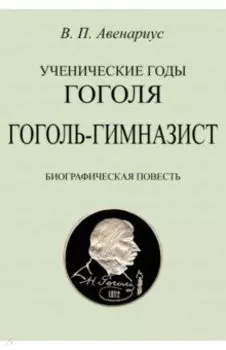 Ученические годы Гоголя. Гоголь-гимназист. Биографическая повесть