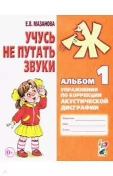 Учусь не путать звуки. Альбом 1. Упражнения по коррекции акустической дисграфии у младших школьников