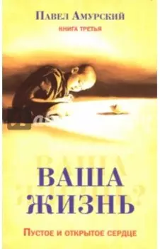 Ваша жизнь. Пустое и открытое сердце. Книга 3