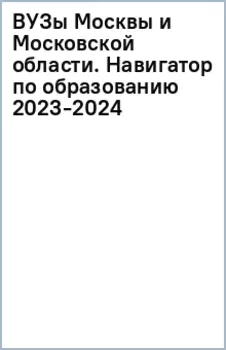 ВУЗы Москвы и Московской области. Навигатор по образованию 2023-2024