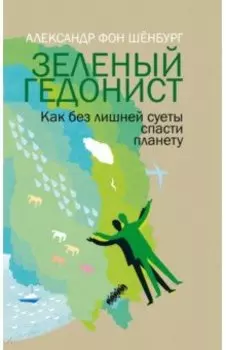 Зеленый гедонист. Как без лишней суеты спасти планету