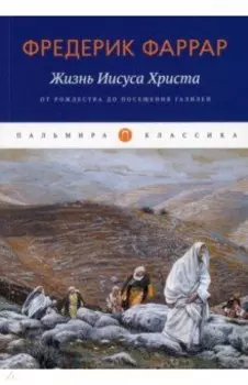 Жизнь Иисуса Христа. От Рождества до посещения Галилеи