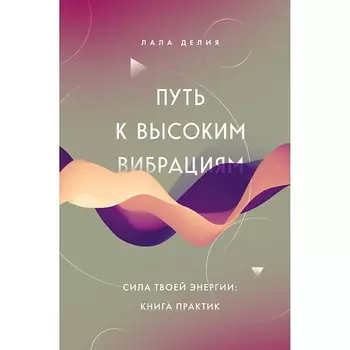 ЭКСМО Путь к высоким вибрациям. Сила твоей энергии: книга практик
