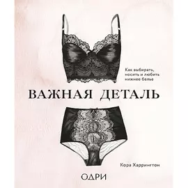 ЭКСМО Важная деталь. Как выбирать, носить и любить нижнее белье 16+