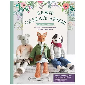 ЭКСМО Вяжи! Одевай! Люби! Очаровательная компания вязаных животных.