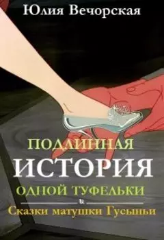 Подлинная история одной туфельки. Сказки матушки Гусыньи.