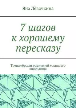 7 шагов к хорошему пересказу. Тренажёр для родителей младшего школьника