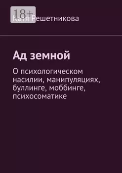 Ад земной. О психологическом насилии, манипуляциях, буллинге, моббинге, психосоматике
