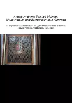 Акафист иконе Божией Матери Милостивая, яже Всемилостивая наречеся. На церковнославянском языке. Для православного читателя, ищущего милости Царицы Небесной