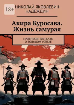 Акира Куросава. Жизнь самурая. Маленькие рассказы о большом успехе