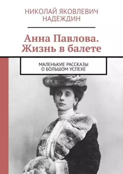 Анна Павлова. Жизнь в балете. Маленькие рассказы о большом успехе