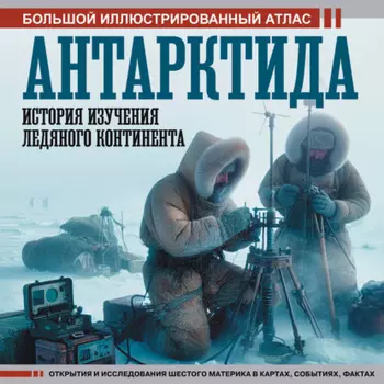 Антарктида. История изучения ледяного континента. Большой иллюстрированный атлас
