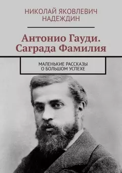 Антонио Гауди. Саграда Фамилия. Маленькие рассказы о большом успехе