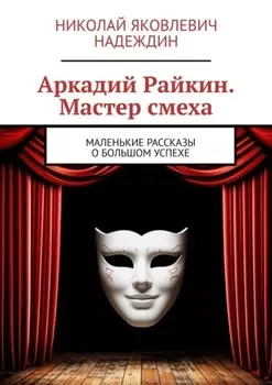 Аркадии Раикин. Мастер смеха. Маленькие рассказы о большом успехе