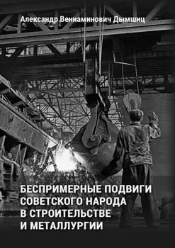 Беспримерные подвиги советского народа в строительстве и металлургии