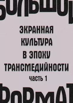 Большой формат: экранная культура в эпоху трансмедийности. Часть 1