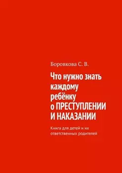 Что нужно знать каждому ребёнку о преступлении и наказании. Книга для детей и их ответственных родителей