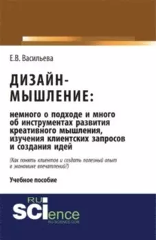 Дизайн-мышление: немного о подходе и много об инструментах развития креативного мышления, изучения клиентских запросов и создания идей. (Бакалавриат, Магистратура). Монография.