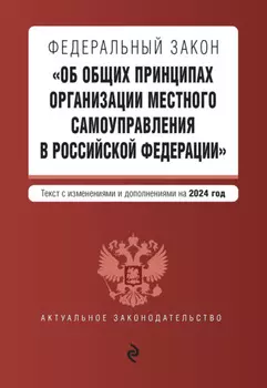 Федеральный закон «Об общих принципах организации местного самоуправления в Российской Федерации». Текст с изменениями и дополнениями на 2024 год