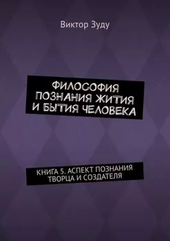 Философия познания жития и бытия человека. Книга 5. Аспект познания творца и создателя