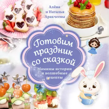 Готовим праздник со сказкой. Мамины истории и волшебные рецепты