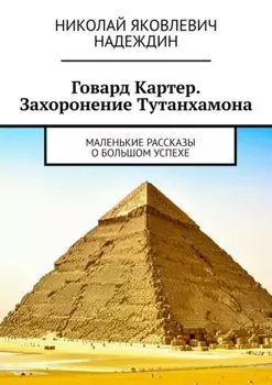 Говард Картер. Захоронение Тутанхамона. Маленькие рассказы о большом успехе