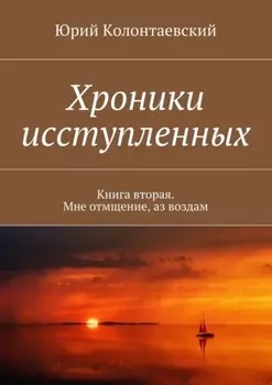 Хроники исступленных. Книга вторая. Мне отмщение, аз воздам