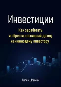 Инвестиции. Как заработать и обрести пассивный доход начинающему инвестору