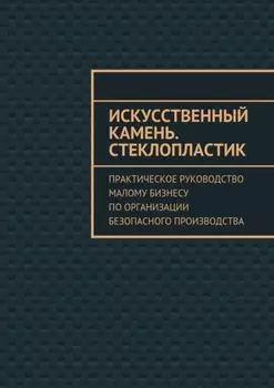 Искусственный камень. Стеклопластик. Практическое руководство малому бизнесу по организации безопасного производства