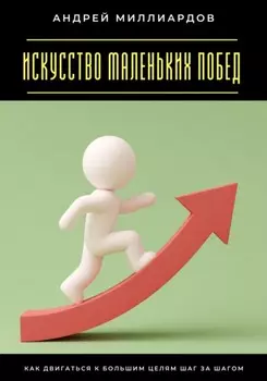 Искусство маленьких побед. Как двигаться к большим целям шаг за шагом