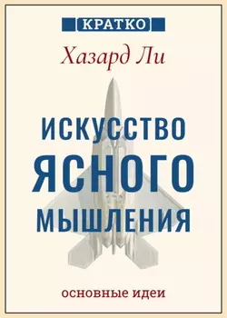 Искусство ясного мышления: правила пилота истребителя для принятия сложных решений. Хазард Ли. Кратко