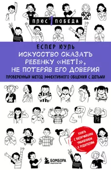Искусство сказать ребенку «Нет!», не потеряв его доверия. Проверенный метод эффективного общения с детьми