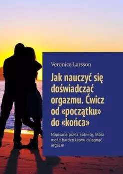 Jak nauczy si dowiadcza orgazmu. wicz od «pocztku» do «koca». Napisane przez kobiet, kt?ra moe bardzo atwo osign orgazm