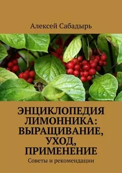 Энциклопедия лимонника: выращивание, уход, применение. Советы и рекомендации
