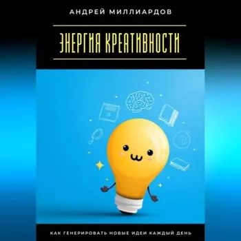 Энергия креативности. Как генерировать новые идеи каждый день