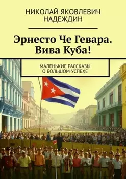 Эрнесто Че Гевара. Вива Куба! Маленькие рассказы о большом успехе