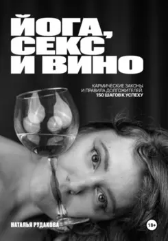 ЙОГА, СЕКС И ВИНО. Кармические Законы и Правила Долгожителей. 150 Шагов к Успеху.