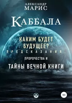 Каббала. Каким будет будущее? Предсказания, пророчества и тайны Вечнои книги