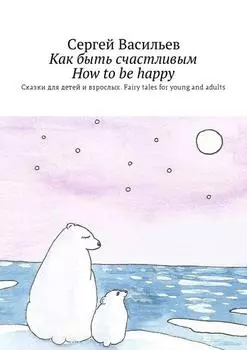 Как быть счастливым. How to be happy. Сказки для детей и взрослых. Fairy tales for young and adults