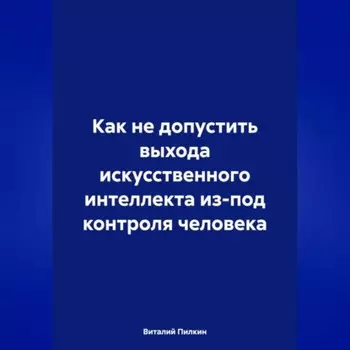 Как не допустить выхода искусственного интеллекта из-под контроля человека