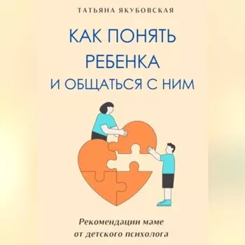 Как понять ребенка и общаться с ним. Рекомендации маме от детского психолога