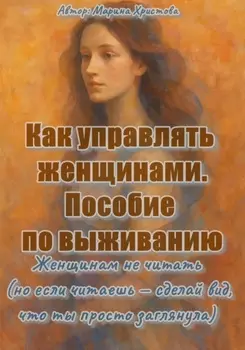 Как управлять женщинами. Пособие по выживанию. Женщинам не читать (но если читаешь, то сделай вид, что ты просто заглянула)